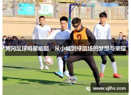 黄冈足球明星崛起：从小城到绿茵场的梦想与荣耀