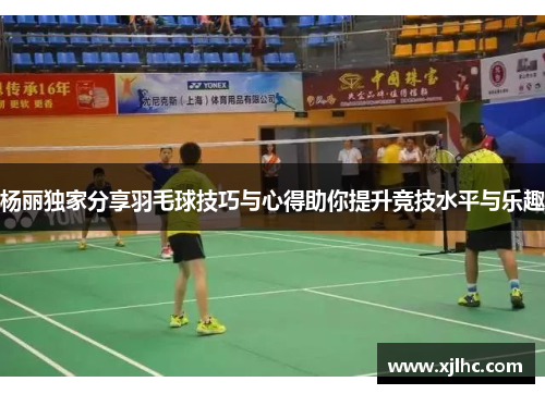 杨丽独家分享羽毛球技巧与心得助你提升竞技水平与乐趣