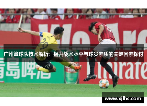 广州篮球队技术解析：提升战术水平与球员素质的关键因素探讨