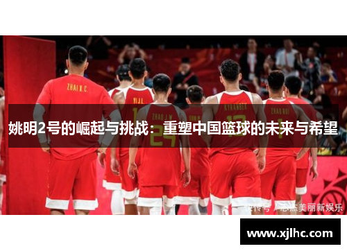 姚明2号的崛起与挑战：重塑中国篮球的未来与希望