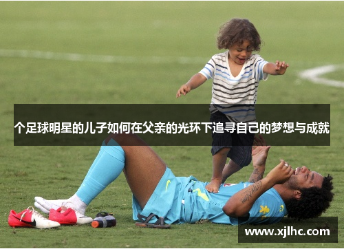 个足球明星的儿子如何在父亲的光环下追寻自己的梦想与成就