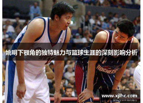 姚明下颚角的独特魅力与篮球生涯的深刻影响分析