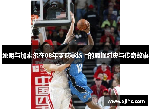 姚明与加索尔在08年篮球赛场上的巅峰对决与传奇故事