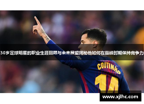 30岁足球明星的职业生涯回顾与未来展望揭秘他如何在巅峰时期保持竞争力