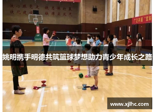 姚明携手明德共筑篮球梦想助力青少年成长之路