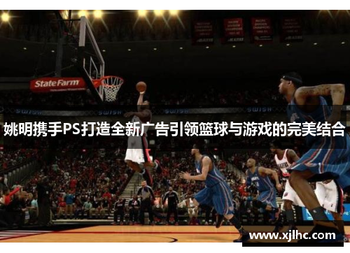 姚明携手PS打造全新广告引领篮球与游戏的完美结合