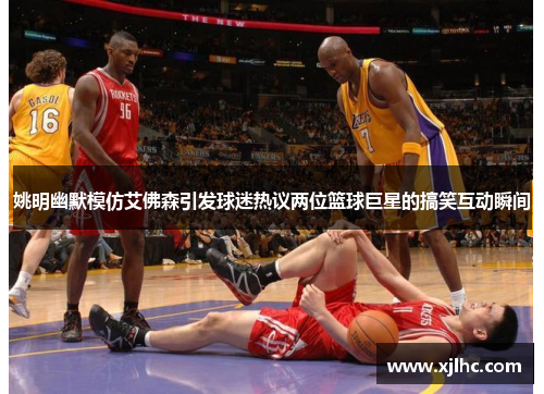 姚明幽默模仿艾佛森引发球迷热议两位篮球巨星的搞笑互动瞬间
