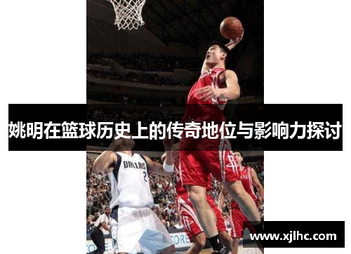 姚明在篮球历史上的传奇地位与影响力探讨
