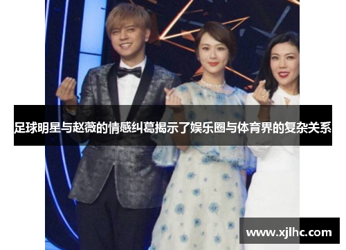 足球明星与赵薇的情感纠葛揭示了娱乐圈与体育界的复杂关系