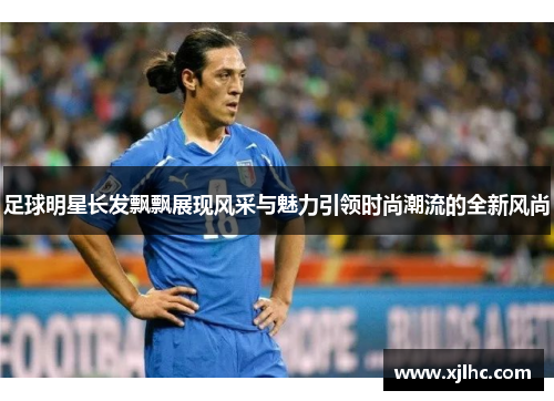 足球明星长发飘飘展现风采与魅力引领时尚潮流的全新风尚