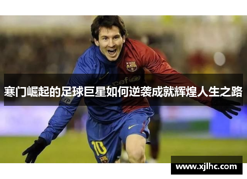 寒门崛起的足球巨星如何逆袭成就辉煌人生之路