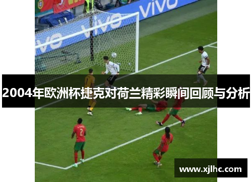 2004年欧洲杯捷克对荷兰精彩瞬间回顾与分析