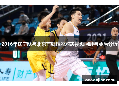 2016年辽宁队与北京首钢精彩对决视频回顾与赛后分析