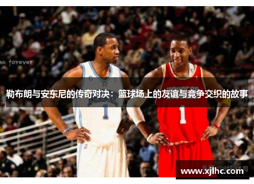 勒布朗与安东尼的传奇对决：篮球场上的友谊与竞争交织的故事