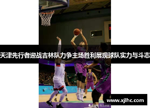 天津先行者迎战吉林队力争主场胜利展现球队实力与斗志