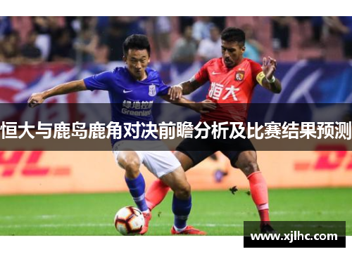 恒大与鹿岛鹿角对决前瞻分析及比赛结果预测