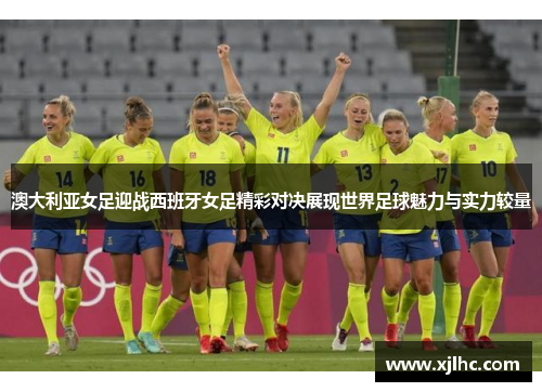 澳大利亚女足迎战西班牙女足精彩对决展现世界足球魅力与实力较量