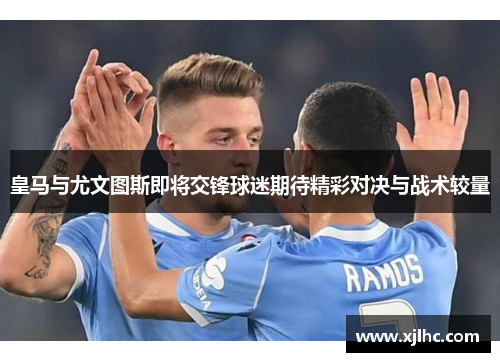 皇马与尤文图斯即将交锋球迷期待精彩对决与战术较量