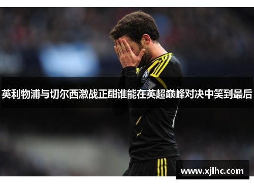 英利物浦与切尔西激战正酣谁能在英超巅峰对决中笑到最后
