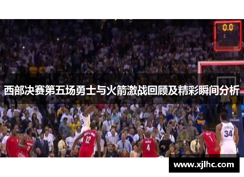 西部决赛第五场勇士与火箭激战回顾及精彩瞬间分析