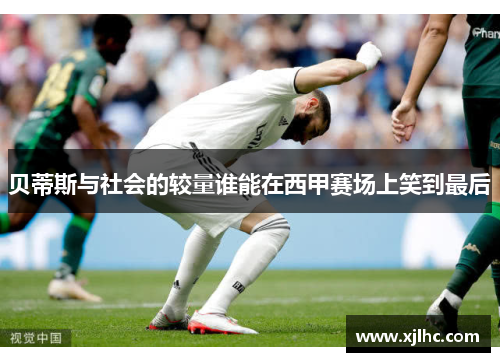 贝蒂斯与社会的较量谁能在西甲赛场上笑到最后